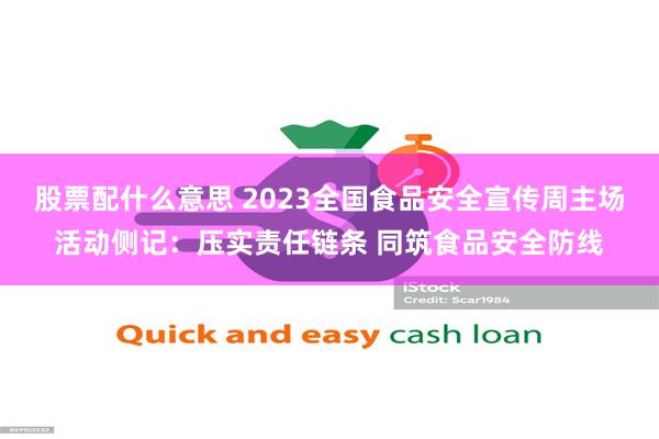 股票配什么意思 2023全国食品安全宣传周主场活动侧记：压实责任链条 同筑食品安全防线