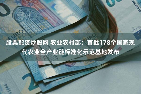 股票配资炒股网 农业农村部：首批178个国家现代农业全产业链标准化示范基地发布