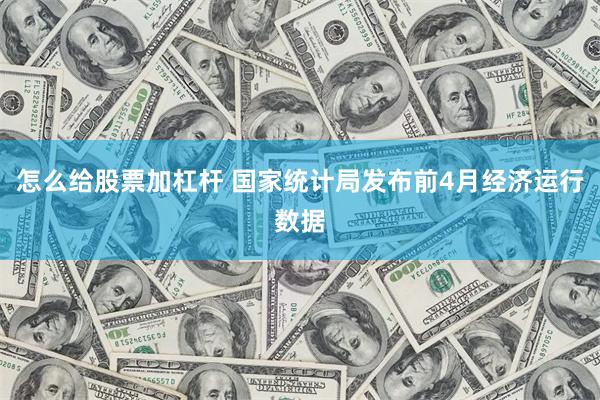 怎么给股票加杠杆 国家统计局发布前4月经济运行数据