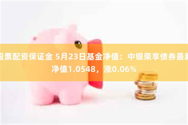 股票配资保证金 5月23日基金净值：中银荣享债券最新净值1.0548，涨0.06%