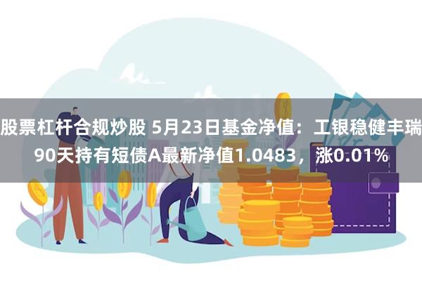 股票杠杆合规炒股 5月23日基金净值：工银稳健丰瑞90天持有短债A最新净值1.0483，涨0.01%