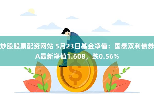 炒股股票配资网站 5月23日基金净值：国泰双利债券A最新净值1.608，跌0.56%