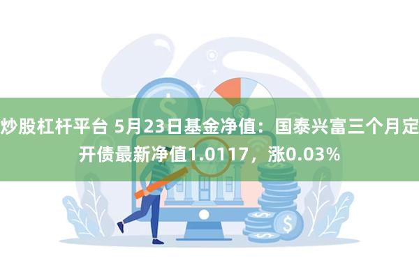 炒股杠杆平台 5月23日基金净值：国泰兴富三个月定开债最新净值1.0117，涨0.03%