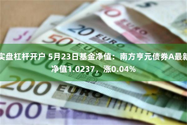 实盘杠杆开户 5月23日基金净值：南方亨元债券A最新净值1.0237，涨0.04%