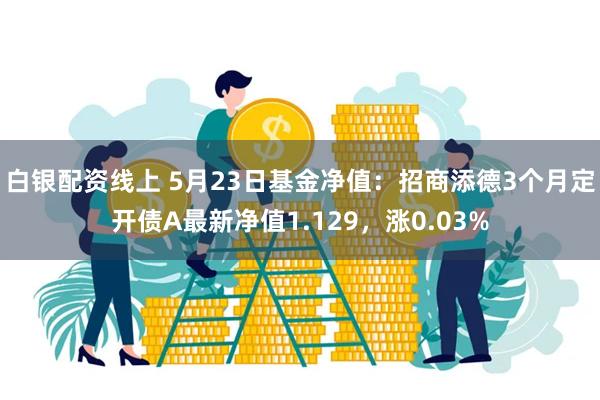 白银配资线上 5月23日基金净值：招商添德3个月定开债A最新净值1.129，涨0.03%