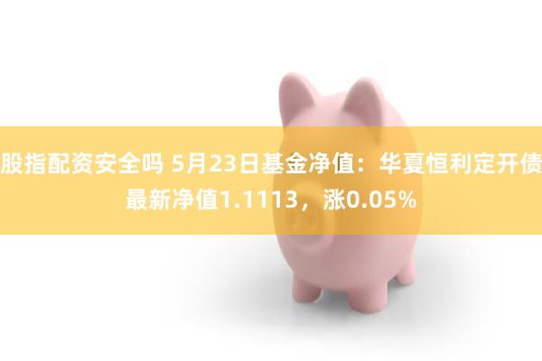 股指配资安全吗 5月23日基金净值：华夏恒利定开债最新净值1.1113，涨0.05%