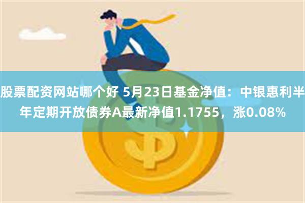 股票配资网站哪个好 5月23日基金净值：中银惠利半年定期开放债券A最新净值1.1755，涨0.08%