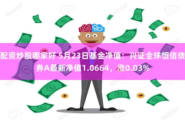 配资炒股哪家好 5月23日基金净值：兴证全球恒信债券A最新净值1.0664，涨0.03%