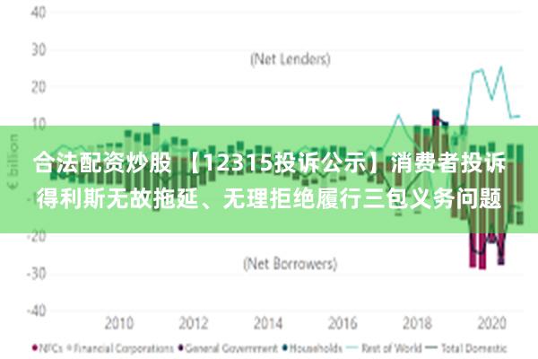 合法配资炒股 【12315投诉公示】消费者投诉得利斯无故拖延、无理拒绝履行三包义务问题