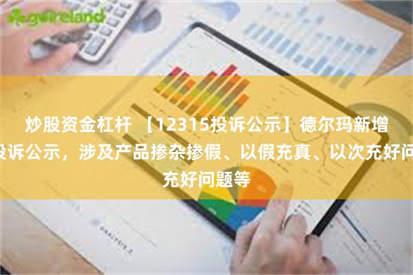 炒股资金杠杆 【12315投诉公示】德尔玛新增2件投诉公示，涉及产品掺杂掺假、以假充真、以次充好问题等