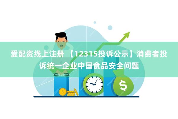 爱配资线上注册 【12315投诉公示】消费者投诉统一企业中国食品安全问题