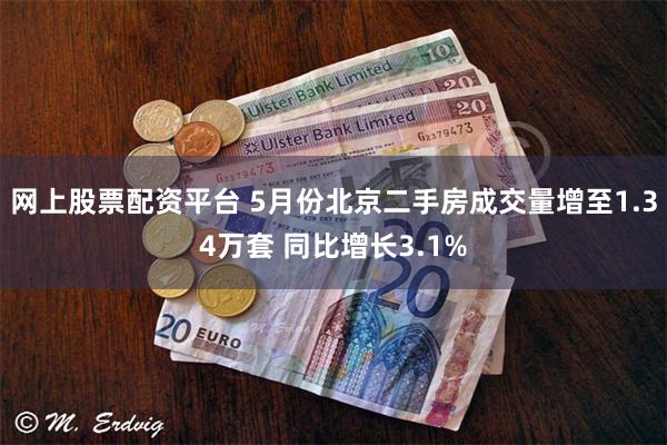 网上股票配资平台 5月份北京二手房成交量增至1.34万套 同比增长3.1%