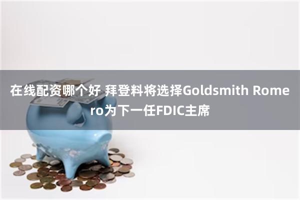 在线配资哪个好 拜登料将选择Goldsmith Romero为下一任FDIC主席