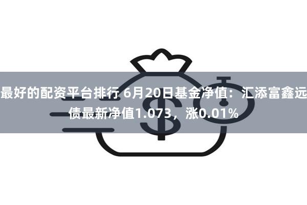 最好的配资平台排行 6月20日基金净值：汇添富鑫远债最新净值1.073，涨0.01%