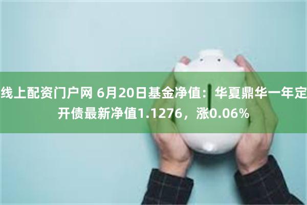 线上配资门户网 6月20日基金净值：华夏鼎华一年定开债最新净值1.1276，涨0.06%