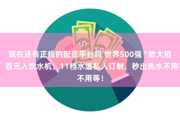 现在还有正规的配资平台吗 世界500强“放大招”！百元入饮水机，11档水温私人订制，秒出热水不用等！