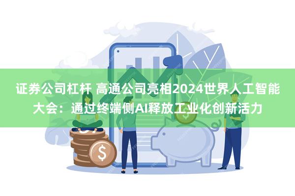 证券公司杠杆 高通公司亮相2024世界人工智能大会：通过终端侧AI释放工业化创新活力