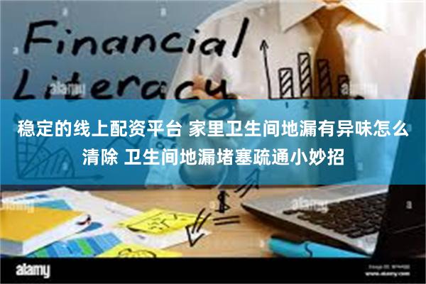 稳定的线上配资平台 家里卫生间地漏有异味怎么清除 卫生间地漏堵塞疏通小妙招