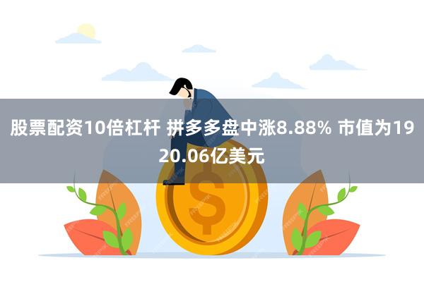 股票配资10倍杠杆 拼多多盘中涨8.88% 市值为1920.06亿美元