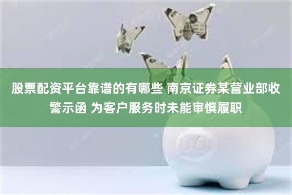 股票配资平台靠谱的有哪些 南京证券某营业部收警示函 为客户服务时未能审慎履职