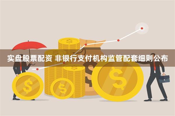 实盘股票配资 非银行支付机构监管配套细则公布