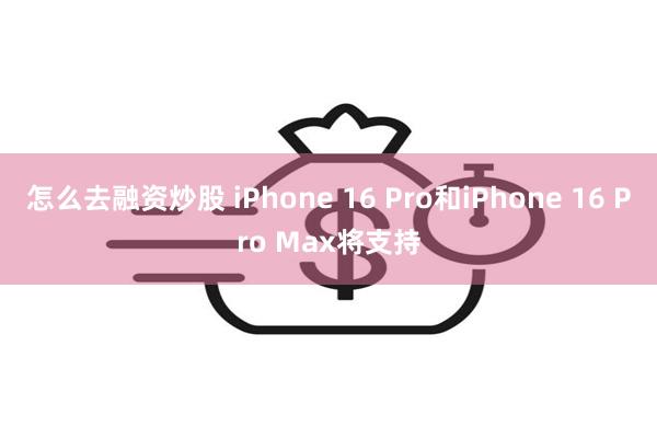 怎么去融资炒股 iPhone 16 Pro和iPhone 16 Pro Max将支持