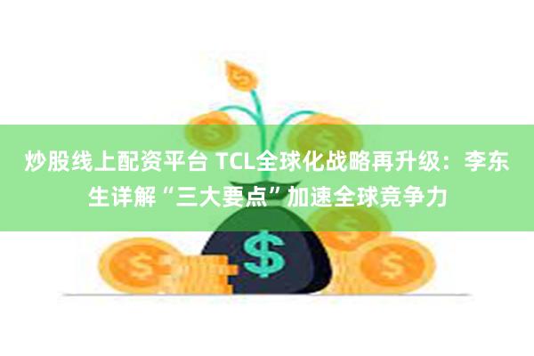 炒股线上配资平台 TCL全球化战略再升级：李东生详解“三大要点”加速全球竞争力