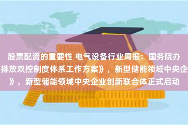 股票配资的重要性 电气设备行业周报：国务院办公厅印发《加快构建碳排放双控制度体系工作方案》，新型储能领域中央企业创新联合体正式启动