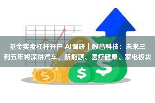 基金实盘杠杆开户 AI调研｜毅昌科技：未来三到五年将深耕汽车、新能源、医疗健康、家电板块