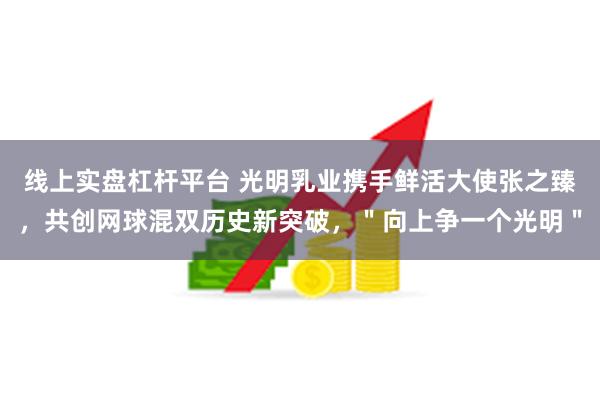 线上实盘杠杆平台 光明乳业携手鲜活大使张之臻，共创网球混双历史新突破，＂向上争一个光明＂