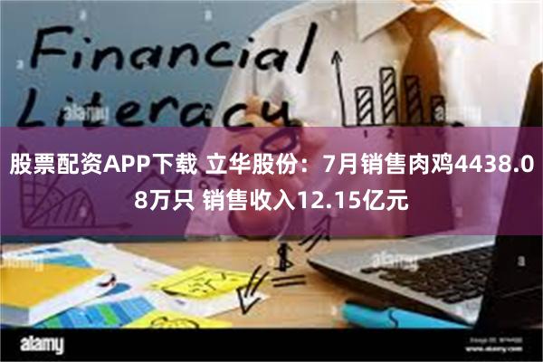 股票配资APP下载 立华股份：7月销售肉鸡4438.08万只 销售收入12.15亿元