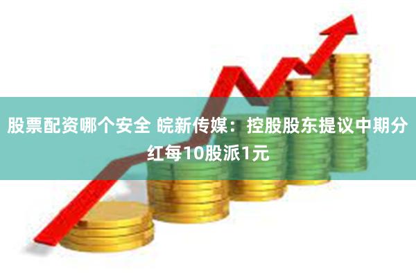 股票配资哪个安全 皖新传媒：控股股东提议中期分红每10股派1元