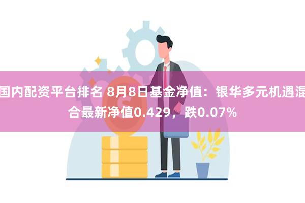 国内配资平台排名 8月8日基金净值：银华多元机遇混合最新净值0.429，跌0.07%