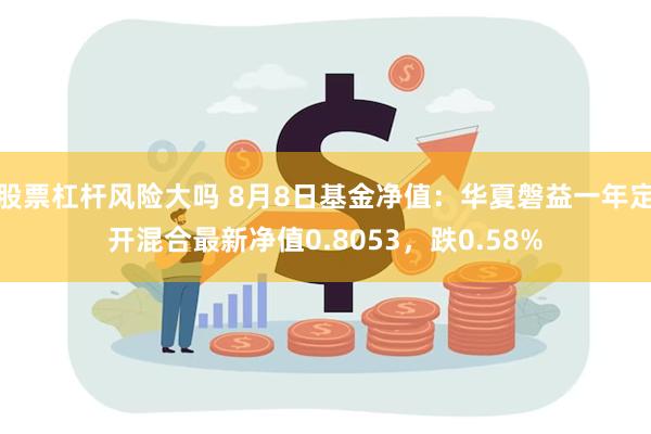 股票杠杆风险大吗 8月8日基金净值：华夏磐益一年定开混合最新净值0.8053，跌0.58%