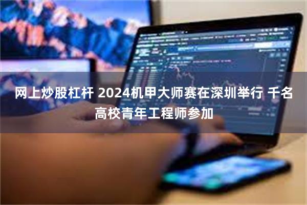 网上炒股杠杆 2024机甲大师赛在深圳举行 千名高校青年工程师参加