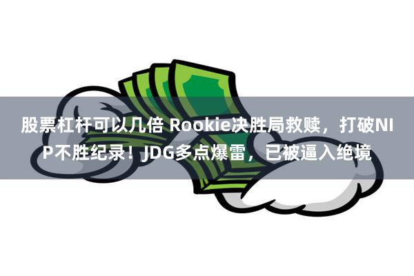 股票杠杆可以几倍 Rookie决胜局救赎，打破NIP不胜纪录！JDG多点爆雷，已被逼入绝境