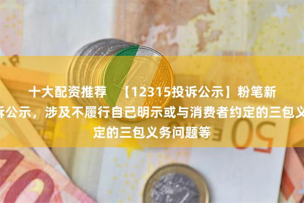 十大配资推荐   【12315投诉公示】粉笔新增2件投诉公示，涉及不履行自己明示或与消费者约定的三包义务问题等