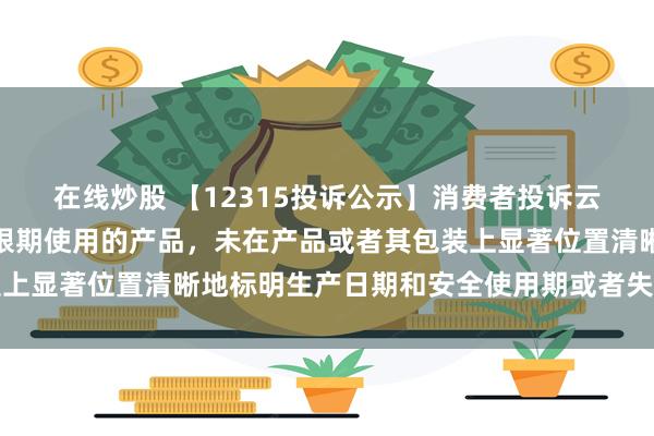 在线炒股 【12315投诉公示】消费者投诉云南白药销售的产品属于限期使用的产品，未在产品或者其包装上显著位置清晰地标明生产日期和安全使用期或者失效日期问题