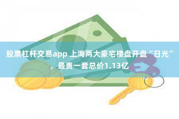 股票杠杆交易app 上海两大豪宅楼盘开盘“日光”，最贵一套总价1.13亿