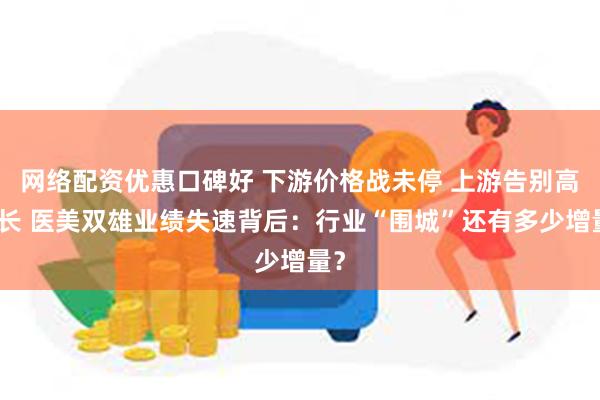 网络配资优惠口碑好 下游价格战未停 上游告别高增长 医美双雄业绩失速背后：行业“围城”还有多少增量？