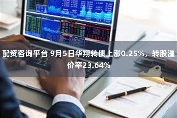 配资咨询平台 9月5日华翔转债上涨0.25%，转股溢价率23.64%