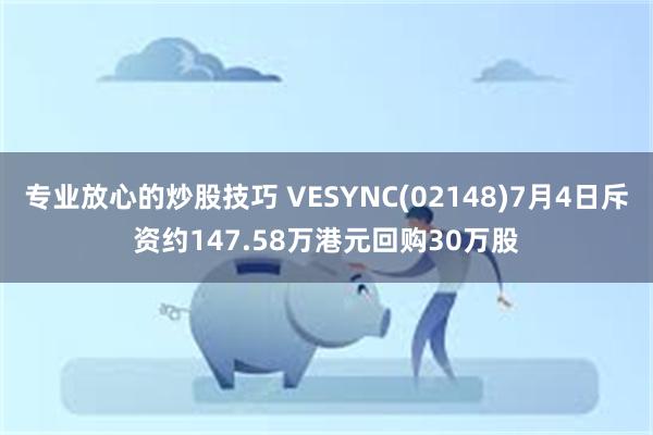 专业放心的炒股技巧 VESYNC(02148)7月4日斥资约147.58万港元回购30万股