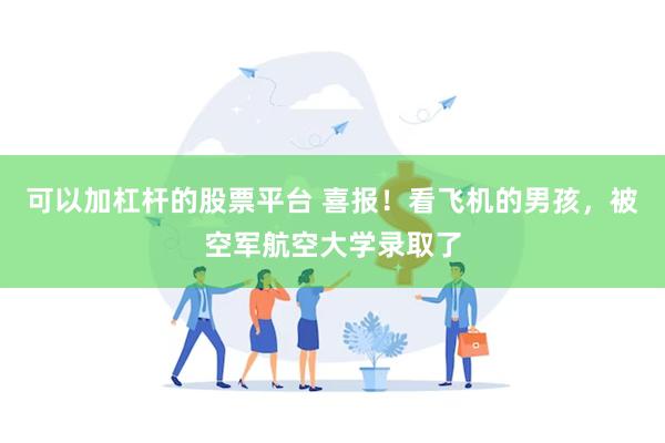 可以加杠杆的股票平台 喜报！看飞机的男孩，被空军航空大学录取了