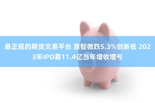 最正规的期货交易平台 慧智微跌5.3%创新低 2023年IPO募11.4亿当年增收增亏