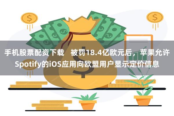 手机股票配资下载   被罚18.4亿欧元后，苹果允许Spotify的iOS应用向欧盟用户显示定价信息