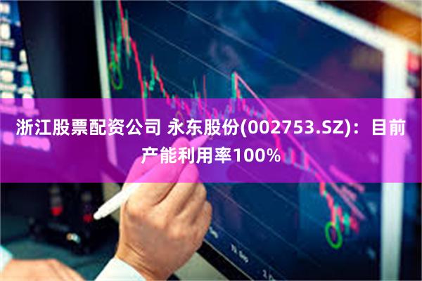 浙江股票配资公司 永东股份(002753.SZ)：目前产能利用率100%