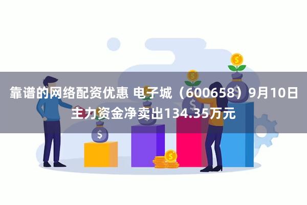 靠谱的网络配资优惠 电子城（600658）9月10日主力资金净卖出134.35万元