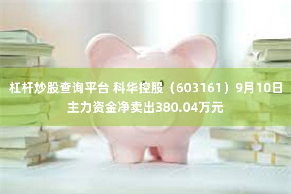 杠杆炒股查询平台 科华控股（603161）9月10日主力资金净卖出380.04万元