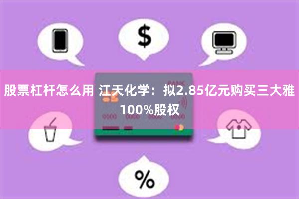 股票杠杆怎么用 江天化学：拟2.85亿元购买三大雅100%股权