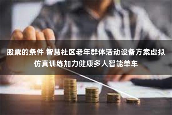 股票的条件 智慧社区老年群体活动设备方案虚拟仿真训练加力健康多人智能单车